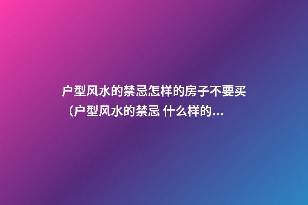 户型风水的禁忌怎样的房子不要买（户型风水的禁忌 什么样的户型不能买）